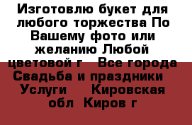 Изготовлю букет для любого торжества.По Вашему фото или желанию.Любой цветовой г - Все города Свадьба и праздники » Услуги   . Кировская обл.,Киров г.